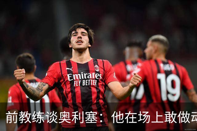 前教练谈奥利塞：他在场上敢做动作不怕丢球，上限无法预估