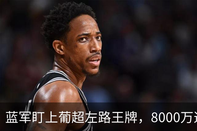 蓝军盯上葡超左路王牌，8000万违约金拦着，切尔西却已经敲门了